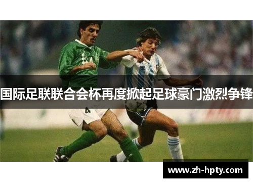 国际足联联合会杯再度掀起足球豪门激烈争锋