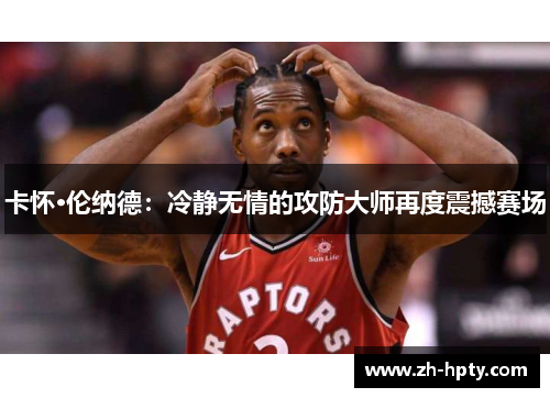 卡怀·伦纳德：冷静无情的攻防大师再度震撼赛场