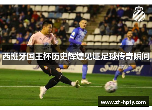 西班牙国王杯历史辉煌见证足球传奇瞬间
