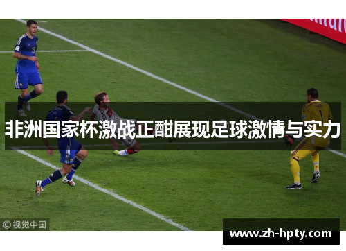 非洲国家杯激战正酣展现足球激情与实力