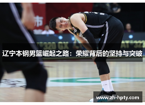辽宁本钢男篮崛起之路：荣耀背后的坚持与突破