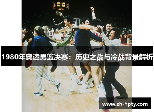 1980年奥运男篮决赛：历史之战与冷战背景解析