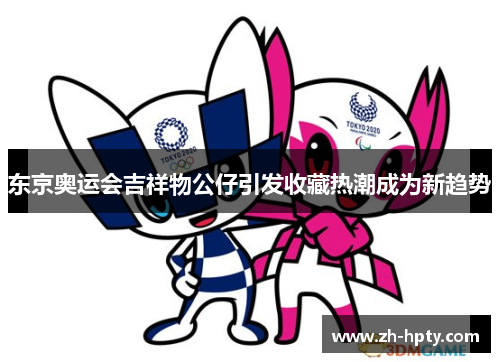 东京奥运会吉祥物公仔引发收藏热潮成为新趋势